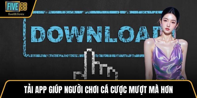 Tải app giúp người chơi cá cược mượt mà hơn